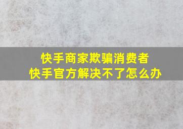 快手商家欺骗消费者 快手官方解决不了怎么办